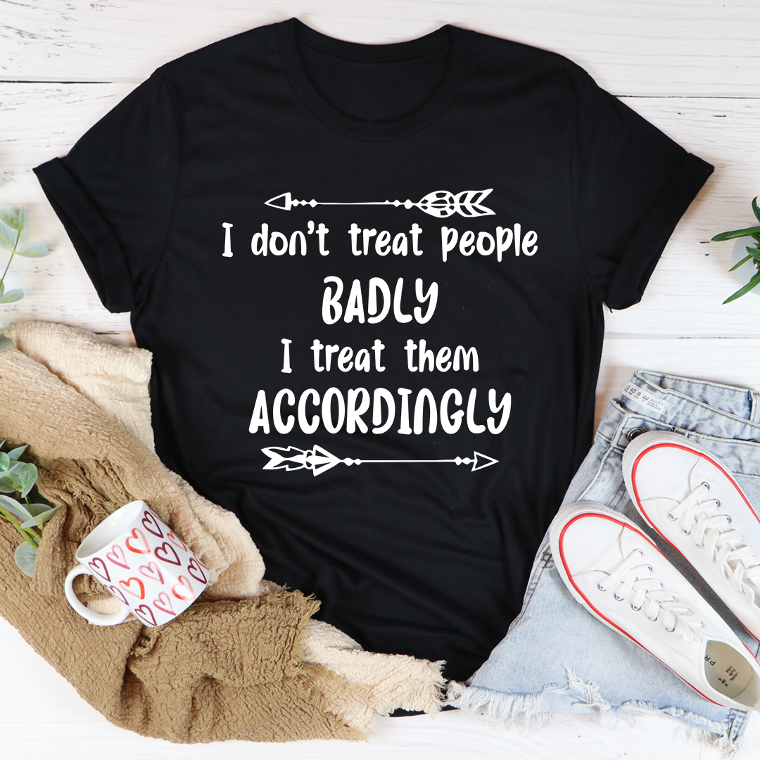 I Don't Treat People Badly I Treat Them Accordingly T-Shirt